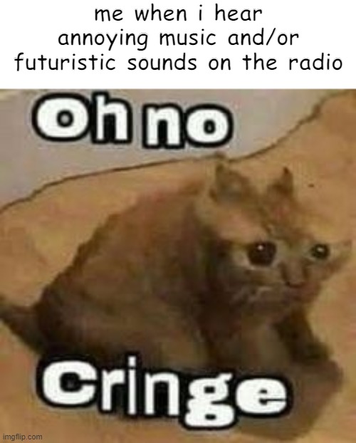 oh no cringe | me when i hear annoying music and/or futuristic sounds on the radio | image tagged in oh no cringe | made w/ Imgflip meme maker