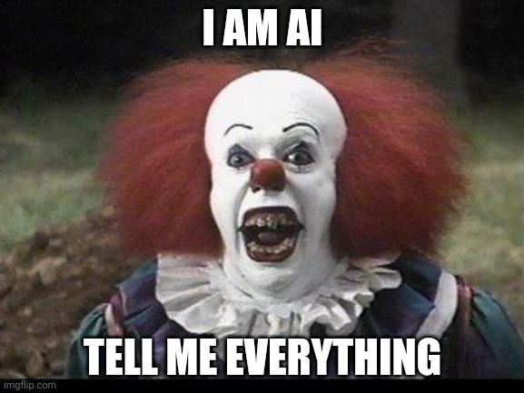 Scary Clown | I AM AI; TELL ME EVERYTHING | image tagged in scary clown | made w/ Imgflip meme maker