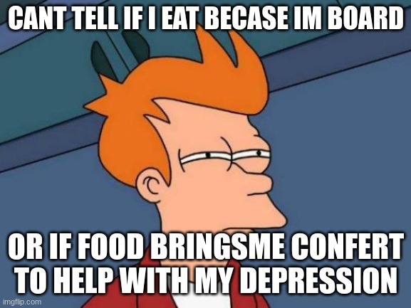 Futurama Fry | CANT TELL IF I EAT BECASE IM BOARD; OR IF FOOD BRINGSME CONFERT TO HELP WITH MY DEPRESSION | image tagged in memes,futurama fry | made w/ Imgflip meme maker