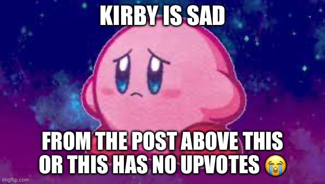 Sad Kirby | KIRBY IS SAD; FROM THE POST ABOVE THIS OR THIS HAS NO UPVOTES 😭 | image tagged in sad kirby | made w/ Imgflip meme maker