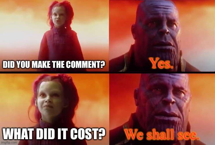 The damage has been done, and I can only pray the gods above give me mercy. | DID YOU MAKE THE COMMENT? Yes. WHAT DID IT COST? We shall see. | image tagged in thanos what did it cost | made w/ Imgflip meme maker