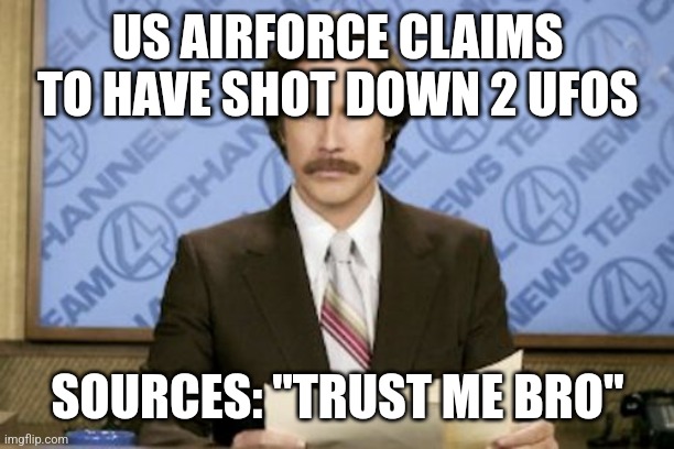 Like 7 sightings....no pics in a world full of cams | US AIRFORCE CLAIMS TO HAVE SHOT DOWN 2 UFOS; SOURCES: "TRUST ME BRO" | image tagged in memes,ron burgundy | made w/ Imgflip meme maker