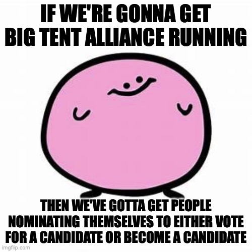 Big Tent Alliance only has AustRINO as a HoS candidate | IF WE'RE GONNA GET BIG TENT ALLIANCE RUNNING; THEN WE'VE GOTTA GET PEOPLE NOMINATING THEMSELVES TO EITHER VOTE FOR A CANDIDATE OR BECOME A CANDIDATE | image tagged in kirbo,big tent alliance,announcement,big,tent,alliance | made w/ Imgflip meme maker