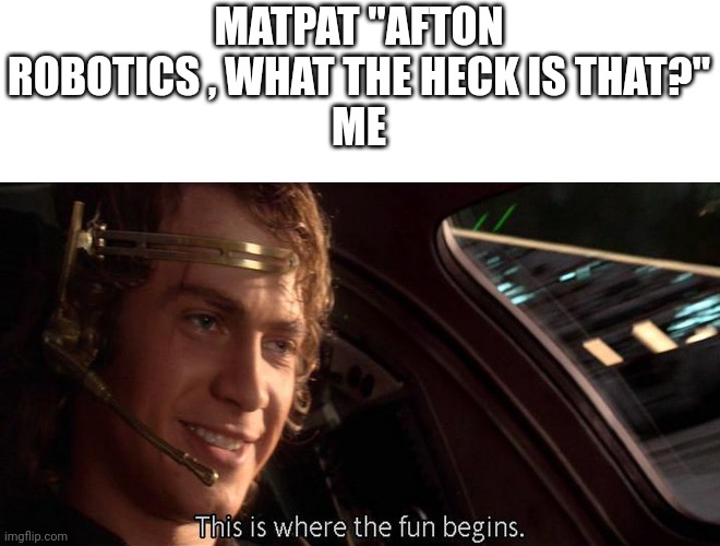 This is where the fun begins | MATPAT "AFTON ROBOTICS , WHAT THE HECK IS THAT?"
ME | image tagged in this is where the fun begins | made w/ Imgflip meme maker