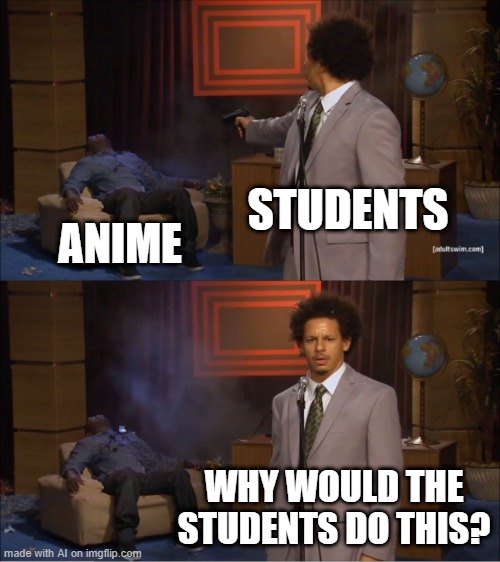 Who Killed Hannibal | STUDENTS; ANIME; WHY WOULD THE STUDENTS DO THIS? | image tagged in memes,who killed hannibal | made w/ Imgflip meme maker