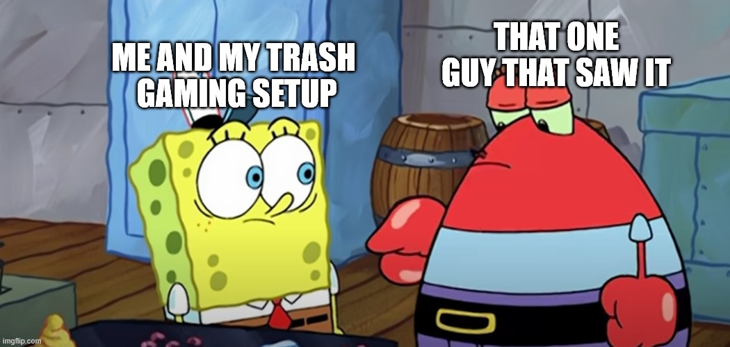 Bro... | THAT ONE GUY THAT SAW IT; ME AND MY TRASH 
GAMING SETUP | image tagged in gaming,online gaming,funny memes,so true memes | made w/ Imgflip meme maker