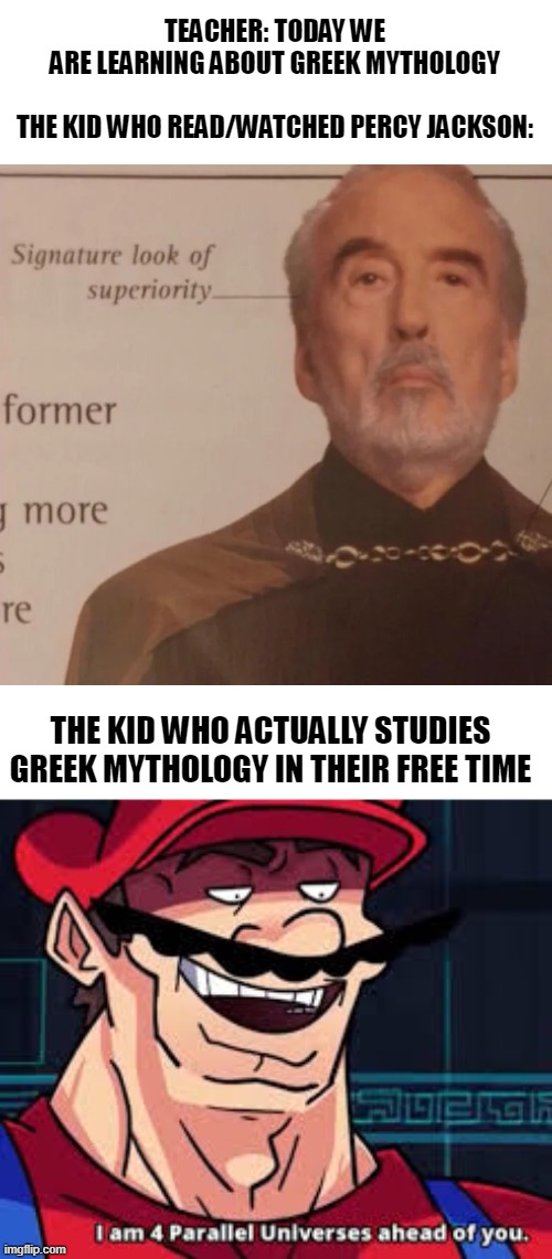 literature doesn't always represent the Greek gods that well | TEACHER: TODAY WE ARE LEARNING ABOUT GREEK MYTHOLOGY
 
THE KID WHO READ/WATCHED PERCY JACKSON:; THE KID WHO ACTUALLY STUDIES GREEK MYTHOLOGY IN THEIR FREE TIME | image tagged in signature look of superiority,4 parallel universes,memes,greek mythology,percy jackson,school | made w/ Imgflip meme maker