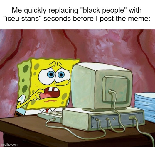 Woke mob back it again, smh | Me quickly replacing "black people" with "iceu stans" seconds before I post the meme: | made w/ Imgflip meme maker