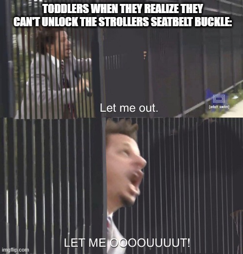 let me out | TODDLERS WHEN THEY REALIZE THEY CAN'T UNLOCK THE STROLLERS SEATBELT BUCKLE: | image tagged in let me out,memes | made w/ Imgflip meme maker