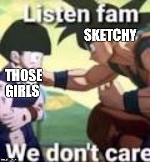 Listen fam we dont care | SKETCHY THOSE GIRLS | image tagged in listen fam we dont care | made w/ Imgflip meme maker