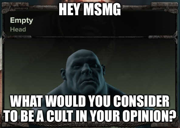 Empty head | HEY MSMG; WHAT WOULD YOU CONSIDER TO BE A CULT IN YOUR OPINION? | image tagged in empty head | made w/ Imgflip meme maker