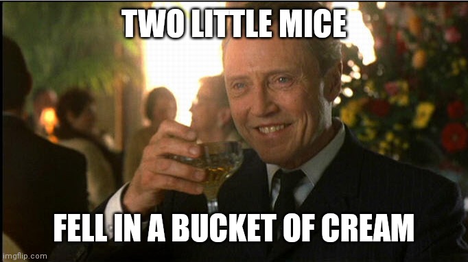 cheers christopher walken | TWO LITTLE MICE; FELL IN A BUCKET OF CREAM | image tagged in cheers christopher walken | made w/ Imgflip meme maker