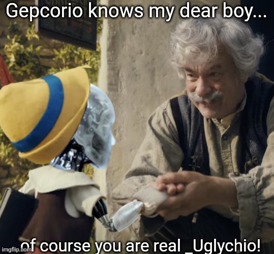 Gepcorio knows my dear boy... of course you are real _Uglychio! | made w/ Imgflip meme maker