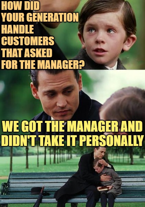 Finding Neverland Meme | HOW DID YOUR GENERATION HANDLE CUSTOMERS THAT ASKED FOR THE MANAGER? WE GOT THE MANAGER AND DIDN'T TAKE IT PERSONALLY | image tagged in memes,finding neverland | made w/ Imgflip meme maker