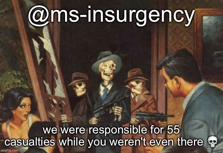 Rattle em boys! | @ms-insurgency; we were responsible for 55 casualties while you weren't even there 💀 | image tagged in rattle em boys | made w/ Imgflip meme maker