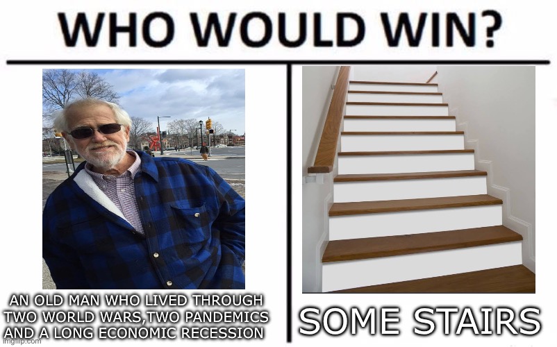 image title | AN OLD MAN WHO LIVED THROUGH TWO WORLD WARS,TWO PANDEMICS AND A LONG ECONOMIC RECESSION; SOME STAIRS | image tagged in memes,who would win,dark humor | made w/ Imgflip meme maker