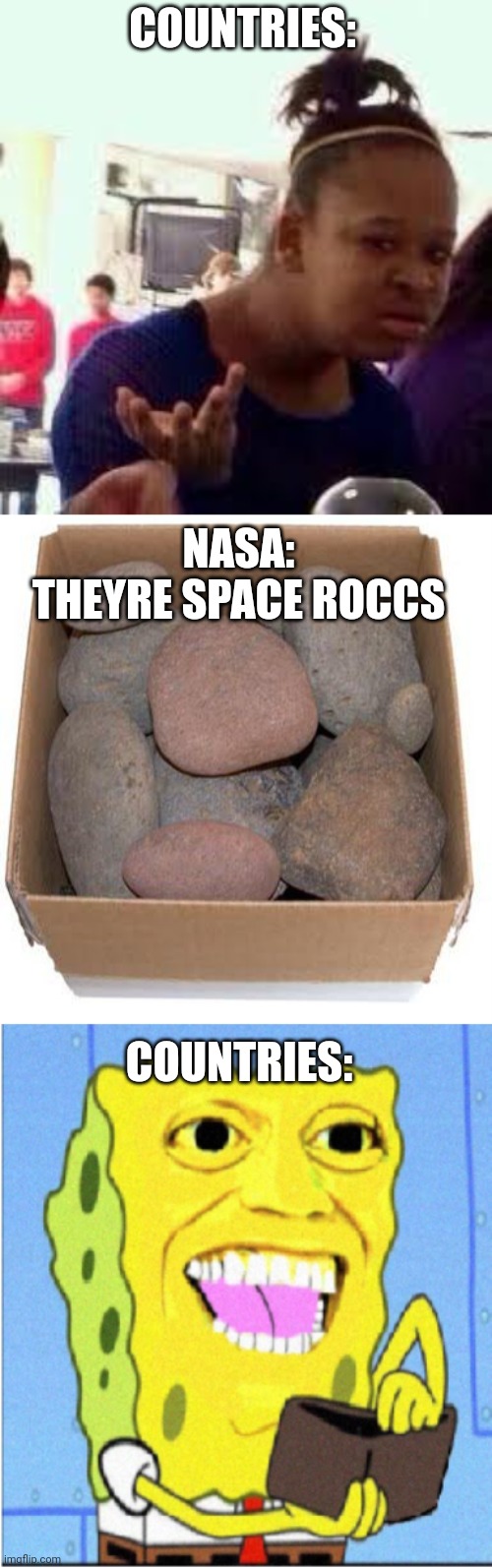 COUNTRIES: NASA:

THEYRE SPACE ROCCS COUNTRIES: | image tagged in bruh,box of rocks,spongebob money meme | made w/ Imgflip meme maker
