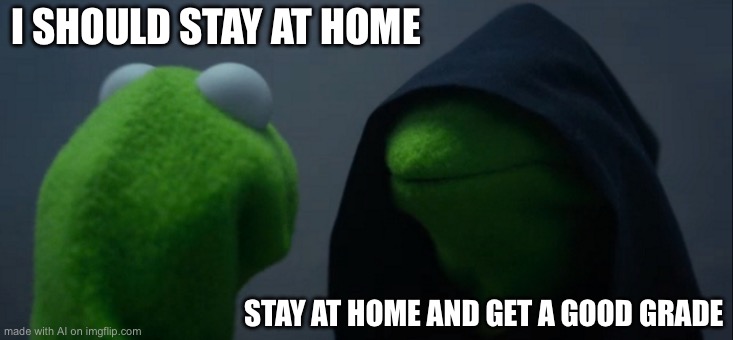 Evil Kermit Meme | I SHOULD STAY AT HOME; STAY AT HOME AND GET A GOOD GRADE | image tagged in memes,evil kermit | made w/ Imgflip meme maker