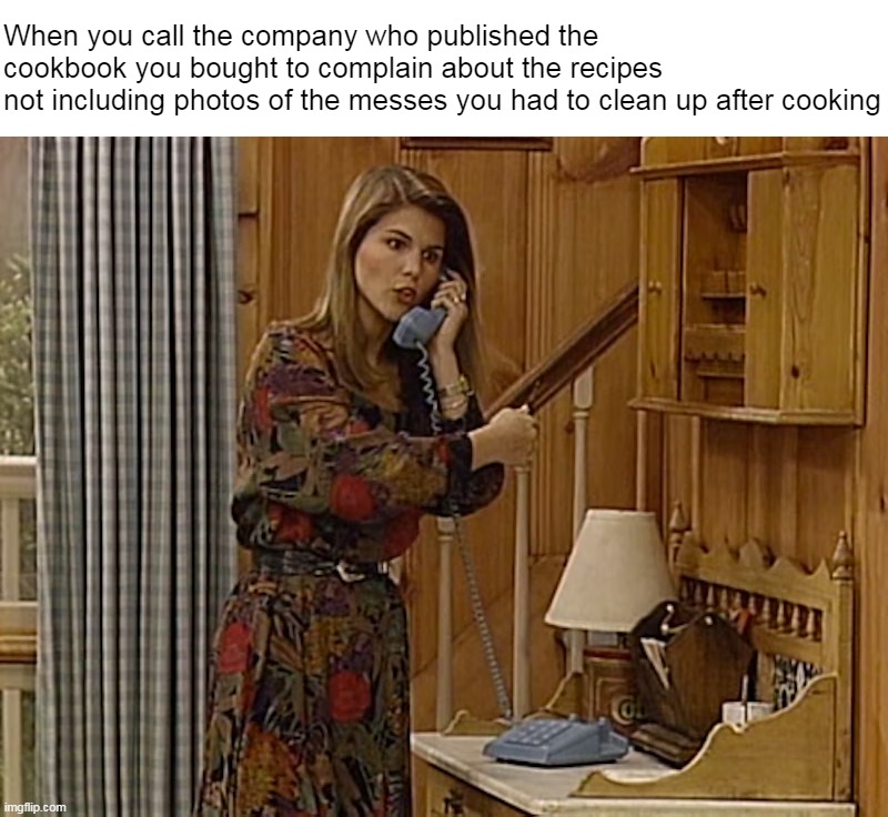 When you call the company who published the cookbook you bought to complain about the recipes 
not including photos of the messes you had to clean up after cooking | image tagged in meme,memes,humor,funny | made w/ Imgflip meme maker