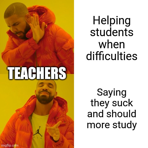 Teachers... | Helping students when difficulties; TEACHERS; Saying they suck and should more study | image tagged in memes,drake hotline bling | made w/ Imgflip meme maker