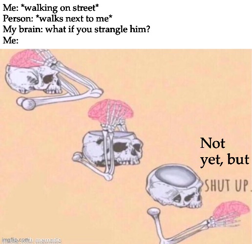 skeleton shut up meme | Me: *walking on street*
Person: *walks next to me*
My brain: what if you strangle him?
Me:; Not yet, but | image tagged in skeleton shut up meme,memes,funny | made w/ Imgflip meme maker