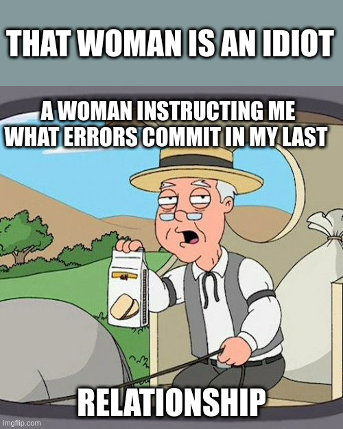 be human | THAT WOMAN IS AN IDIOT; A WOMAN INSTRUCTING ME WHAT ERRORS COMMIT IN MY LAST; RELATIONSHIP | image tagged in memes,pepperidge farm remembers | made w/ Imgflip meme maker