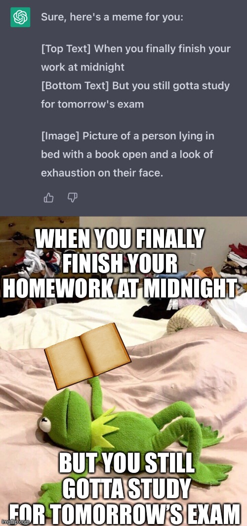 A.I. ChatGPT Official meme | WHEN YOU FINALLY FINISH YOUR HOMEWORK AT MIDNIGHT; BUT YOU STILL GOTTA STUDY FOR TOMORROW’S EXAM | image tagged in kermit exhausted,fresh memes | made w/ Imgflip meme maker