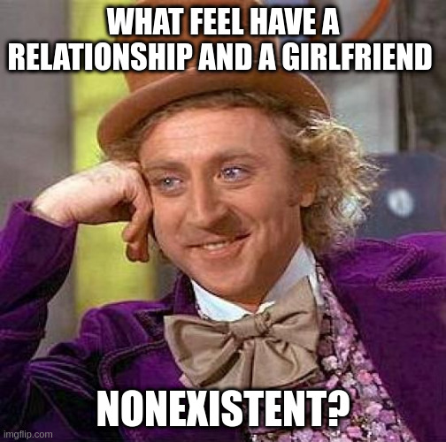 nonexistent | WHAT FEEL HAVE A RELATIONSHIP AND A GIRLFRIEND; NONEXISTENT? | image tagged in memes,creepy condescending wonka | made w/ Imgflip meme maker