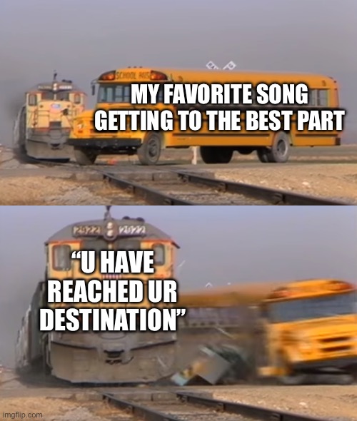 Gotta make u understa- | MY FAVORITE SONG GETTING TO THE BEST PART; “U HAVE REACHED UR DESTINATION” | image tagged in a train hitting a school bus | made w/ Imgflip meme maker