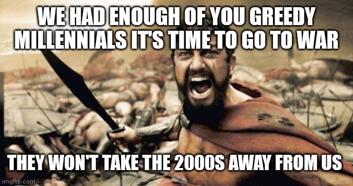 Oh no they won't | WE HAD ENOUGH OF YOU GREEDY MILLENNIALS IT'S TIME TO GO TO WAR; THEY WON'T TAKE THE 2000S AWAY FROM US | image tagged in memes,sparta leonidas,funny memes | made w/ Imgflip meme maker