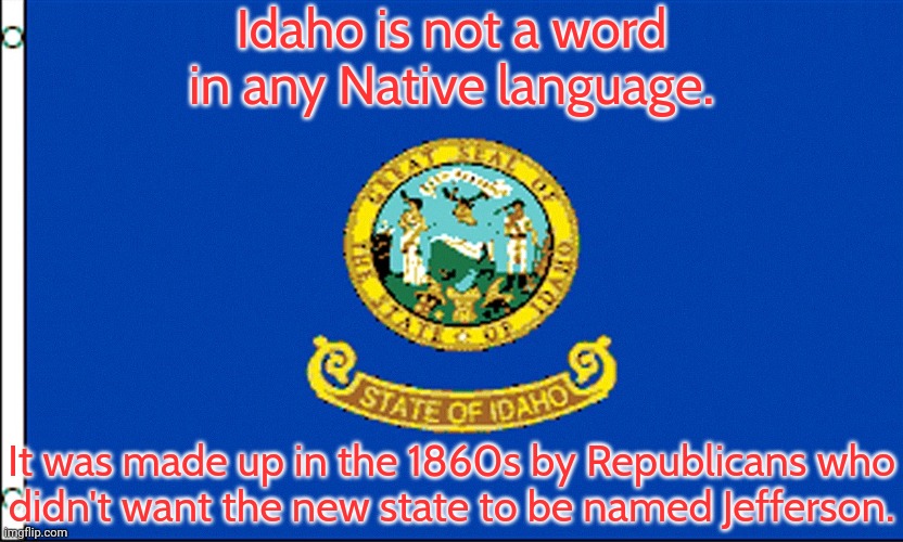 As fake as "kemosabe." | Idaho is not a word in any Native language. It was made up in the 1860s by Republicans who
didn't want the new state to be named Jefferson. | image tagged in idaho flag,stereotype,conservative logic,history | made w/ Imgflip meme maker