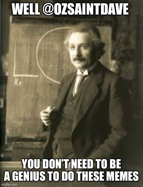 WELL @OZSAINTDAVE; YOU DON’T NEED TO BE A GENIUS TO DO THESE MEMES | made w/ Imgflip meme maker
