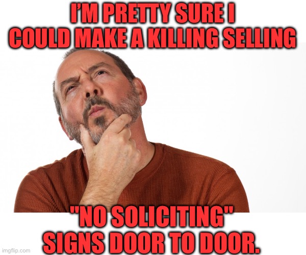 Door to door | I’M PRETTY SURE I COULD MAKE A KILLING SELLING; "NO SOLICITING" SIGNS DOOR TO DOOR. | image tagged in hmmm | made w/ Imgflip meme maker