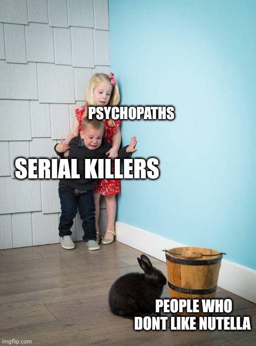 Based on true story lol | PSYCHOPATHS; SERIAL KILLERS; PEOPLE WHO DONT LIKE NUTELLA | image tagged in kids afraid of rabbit,memes,nutella,serial killer,psychopath,psychopaths and serial killers | made w/ Imgflip meme maker