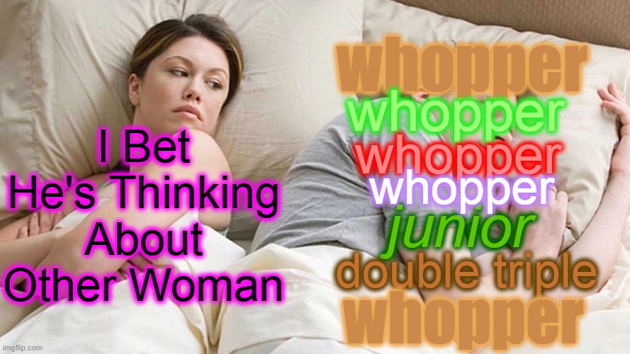 AT BEEEEEEEEEEEEEEEEEEEE KYYYYYYYYYYYYYYY | whopper; I Bet He's Thinking About Other Woman; whopper; whopper; whopper; junior; double triple; whopper | image tagged in memes,i bet he's thinking about other women,burger king | made w/ Imgflip meme maker