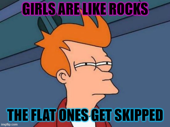 Futurama Fry Meme | GIRLS ARE LIKE ROCKS; THE FLAT ONES GET SKIPPED | image tagged in memes,futurama fry | made w/ Imgflip meme maker