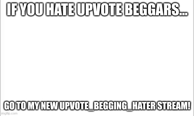 Upvote_begging_hater | IF YOU HATE UPVOTE BEGGARS... GO TO MY NEW UPVOTE_BEGGING_HATER STREAM! | image tagged in white background | made w/ Imgflip meme maker