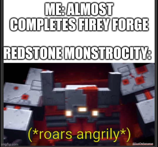 Help me please :,) | ME: ALMOST COMPLETES FIREY FORGE; REDSTONE MONSTROCITY: | image tagged in roars angrily | made w/ Imgflip meme maker