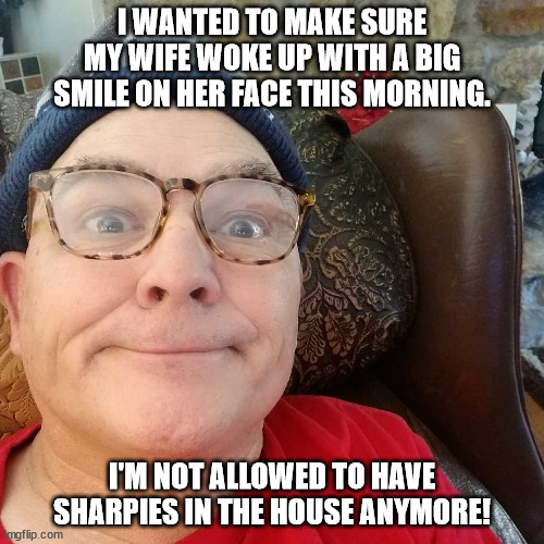 Durl Earl | I WANTED TO MAKE SURE MY WIFE WOKE UP WITH A BIG SMILE ON HER FACE THIS MORNING. I'M NOT ALLOWED TO HAVE SHARPIES IN THE HOUSE ANYMORE! | image tagged in durl earl | made w/ Imgflip meme maker