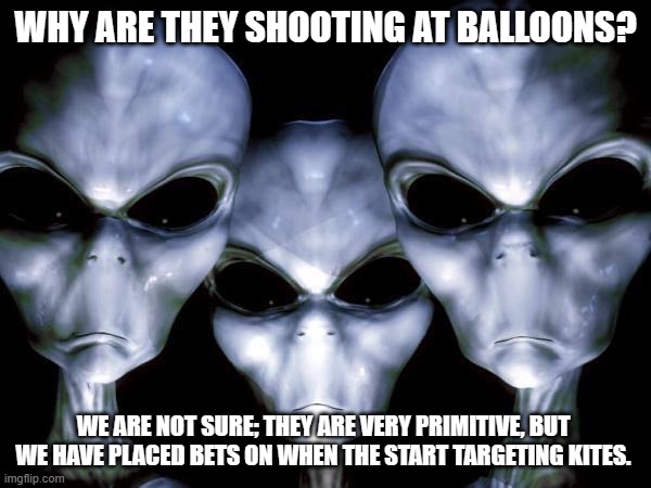 Stay out of my airspace | WHY ARE THEY SHOOTING AT BALLOONS? WE ARE NOT SURE; THEY ARE VERY PRIMITIVE, BUT WE HAVE PLACED BETS ON WHEN THE START TARGETING KITES. | image tagged in grey aliens,my airspace,no balloons,down it gows,i hate kites,maybe they hate things that fly | made w/ Imgflip meme maker