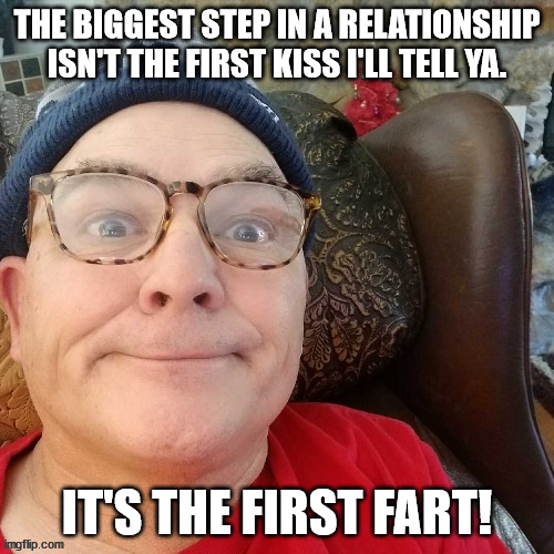 durl earl | THE BIGGEST STEP IN A RELATIONSHIP ISN'T THE FIRST KISS I'LL TELL YA. IT'S THE FIRST FART! | image tagged in durl earl | made w/ Imgflip meme maker