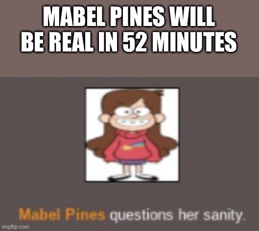 Mabel Pines questions her sanity | MABEL PINES WILL BE REAL IN 52 MINUTES | image tagged in mabel pines questions her sanity | made w/ Imgflip meme maker