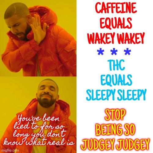 The Truth Is You've Been Manipulated By Money Making Industries Since The Day You Were Born | CAFFEINE
EQUALS
WAKEY WAKEY; * * *; THC
EQUALS
SLEEPY SLEEPY; STOP BEING SO JUDGEY JUDGEY; You've been lied to for so long you don't know what real is | image tagged in memes,drake hotline bling,we're all doomed,can't go on like this,crash,hate to burst your bubble | made w/ Imgflip meme maker