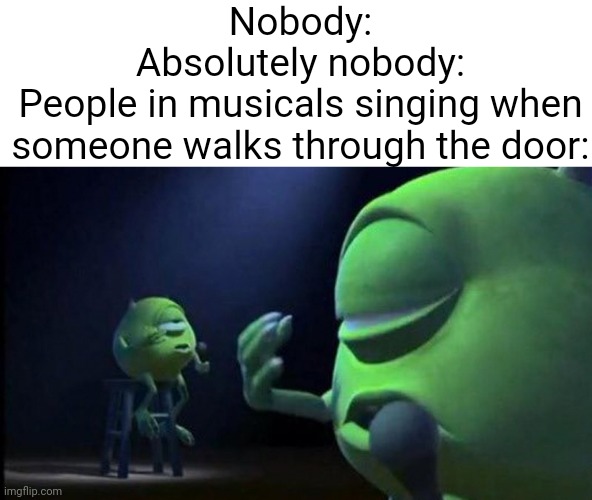 Lol true | Nobody:
Absolutely nobody:
People in musicals singing when someone walks through the door: | image tagged in mike wazowski singing | made w/ Imgflip meme maker