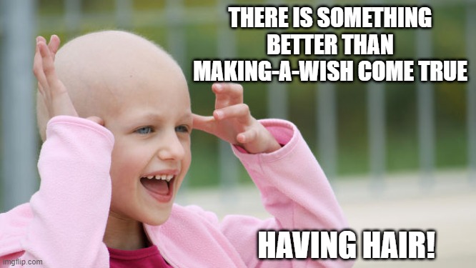 Make a Wish | THERE IS SOMETHING BETTER THAN MAKING-A-WISH COME TRUE; HAVING HAIR! | image tagged in yay cancer | made w/ Imgflip meme maker