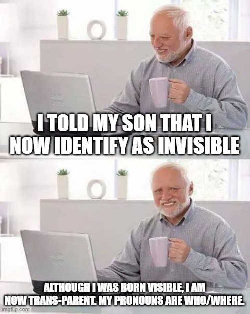 Who/Where | I TOLD MY SON THAT I NOW IDENTIFY AS INVISIBLE; ALTHOUGH I WAS BORN VISIBLE, I AM NOW TRANS-PARENT. MY PRONOUNS ARE WHO/WHERE. | image tagged in memes,hide the pain harold | made w/ Imgflip meme maker
