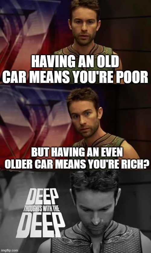Deep Thoughts with the Deep | HAVING AN OLD CAR MEANS YOU'RE POOR; BUT HAVING AN EVEN OLDER CAR MEANS YOU'RE RICH? | image tagged in deep thoughts with the deep | made w/ Imgflip meme maker