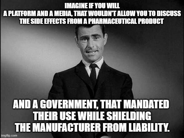 Imagine If You Will | IMAGINE IF YOU WILL
A PLATFORM AND A MEDIA, THAT WOULDN'T ALLOW YOU TO DISCUSS THE SIDE EFFECTS FROM A PHARMACEUTICAL PRODUCT; AND A GOVERNMENT, THAT MANDATED 
 THEIR USE WHILE SHIELDING 
  THE MANUFACTURER FROM LIABILITY. | image tagged in rod serling twilight zone | made w/ Imgflip meme maker