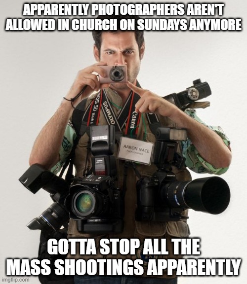 No Pictures | APPARENTLY PHOTOGRAPHERS AREN'T ALLOWED IN CHURCH ON SUNDAYS ANYMORE; GOTTA STOP ALL THE MASS SHOOTINGS APPARENTLY | image tagged in professional photographer | made w/ Imgflip meme maker