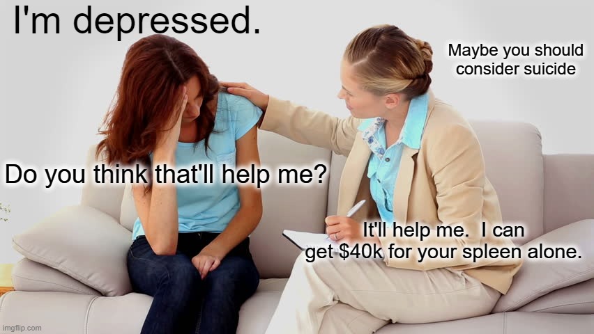 Your life has value...to somebody | I'm depressed. Maybe you should consider suicide; Do you think that'll help me? It'll help me.  I can get $40k for your spleen alone. | image tagged in therapist | made w/ Imgflip meme maker